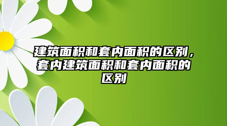 建筑面積和套內(nèi)面積的區(qū)別，套內(nèi)建筑面積和套內(nèi)面積的區(qū)別