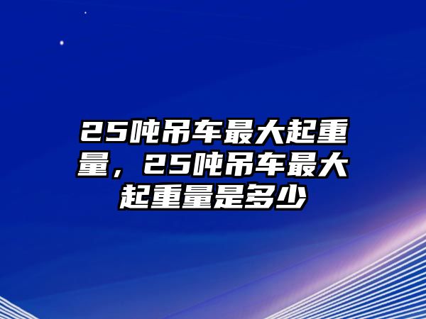 25噸吊車最大起重量，25噸吊車最大起重量是多少