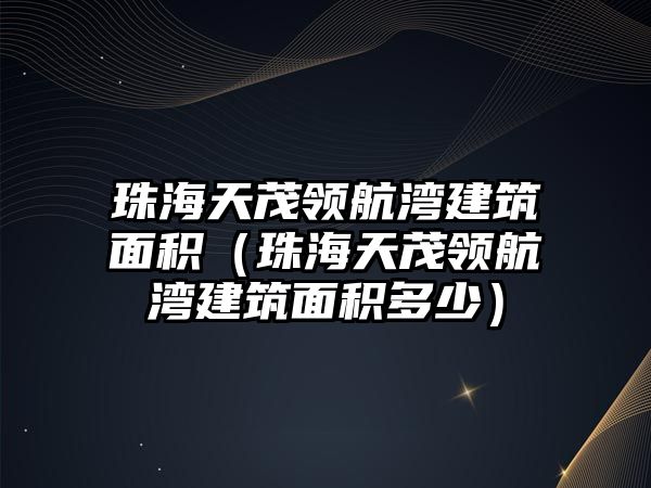 珠海天茂領(lǐng)航灣建筑面積（珠海天茂領(lǐng)航灣建筑面積多少）