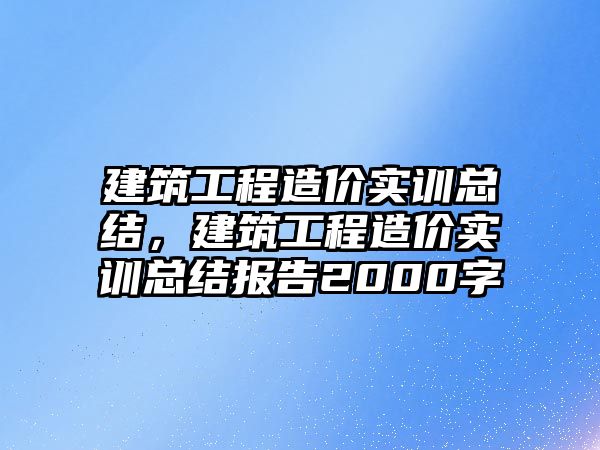 建筑工程造價實訓總結，建筑工程造價實訓總結報告2000字