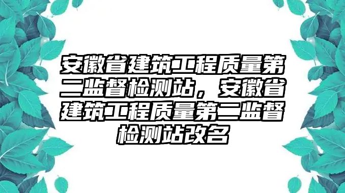 安徽省建筑工程質(zhì)量第二監(jiān)督檢測站，安徽省建筑工程質(zhì)量第二監(jiān)督檢測站改名