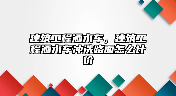 建筑工程灑水車，建筑工程灑水車沖洗路面怎么計價