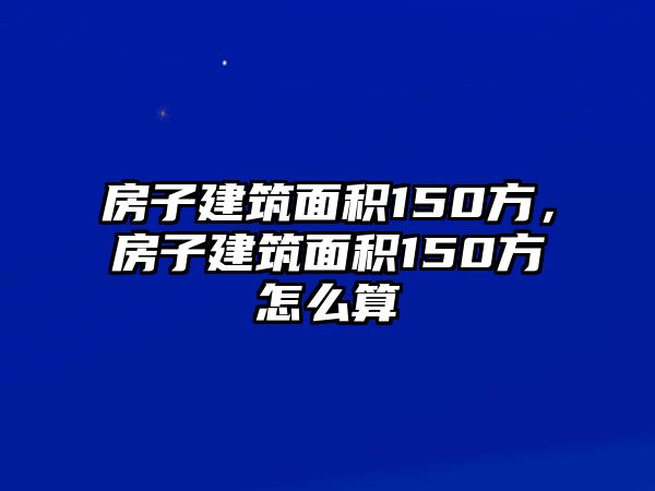 房子建筑面積150方，房子建筑面積150方怎么算