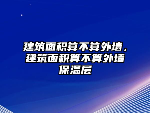 建筑面積算不算外墻，建筑面積算不算外墻保溫層