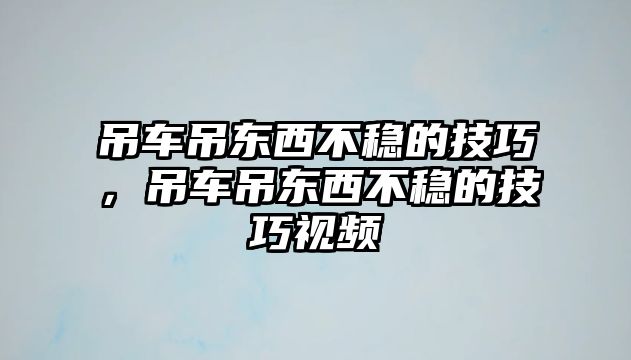 吊車吊東西不穩(wěn)的技巧，吊車吊東西不穩(wěn)的技巧視頻