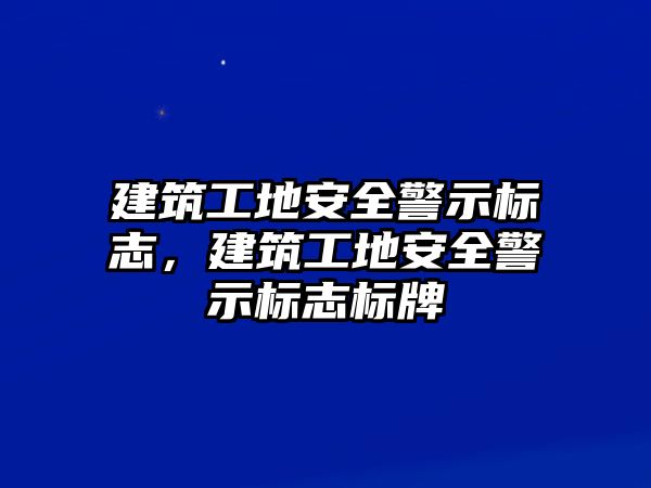 建筑工地安全警示標(biāo)志，建筑工地安全警示標(biāo)志標(biāo)牌