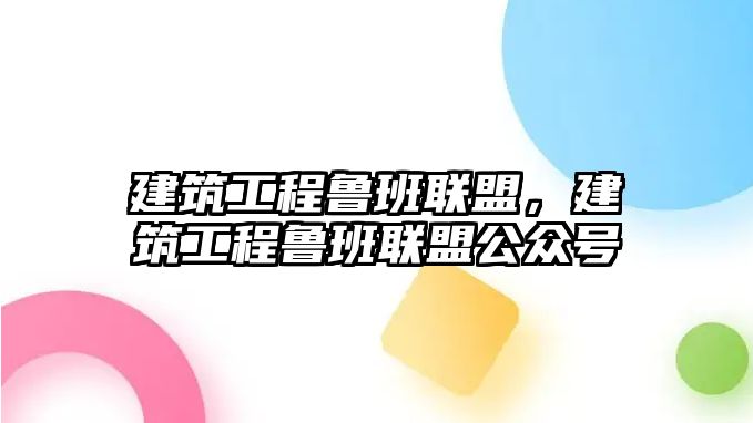 建筑工程魯班聯(lián)盟，建筑工程魯班聯(lián)盟公眾號(hào)