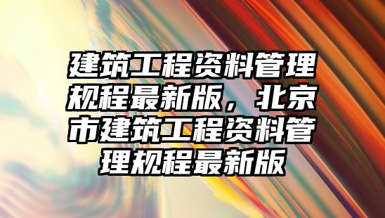 建筑工程資料管理規(guī)程最新版，北京市建筑工程資料管理規(guī)程最新版