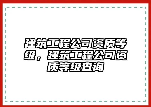 建筑工程公司資質(zhì)等級(jí)，建筑工程公司資質(zhì)等級(jí)查詢