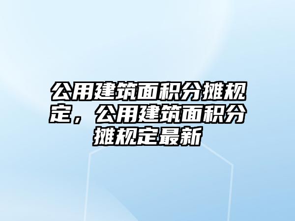 公用建筑面積分攤規(guī)定，公用建筑面積分攤規(guī)定最新