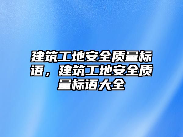 建筑工地安全質(zhì)量標(biāo)語，建筑工地安全質(zhì)量標(biāo)語大全