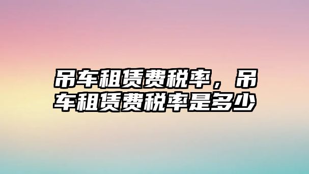 吊車租賃費稅率，吊車租賃費稅率是多少