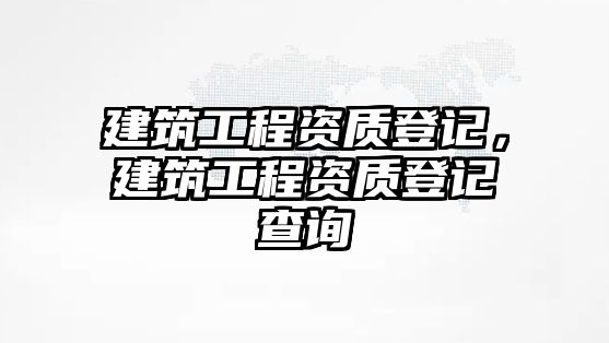 建筑工程資質(zhì)登記，建筑工程資質(zhì)登記查詢(xún)