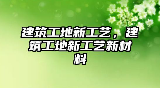 建筑工地新工藝，建筑工地新工藝新材料