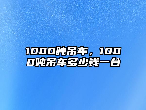 1000噸吊車(chē)，1000噸吊車(chē)多少錢(qián)一臺(tái)