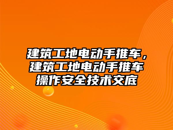 建筑工地電動手推車，建筑工地電動手推車操作安全技術交底