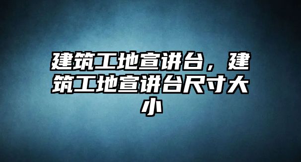 建筑工地宣講臺，建筑工地宣講臺尺寸大小