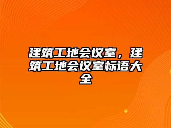 建筑工地會議室，建筑工地會議室標(biāo)語大全