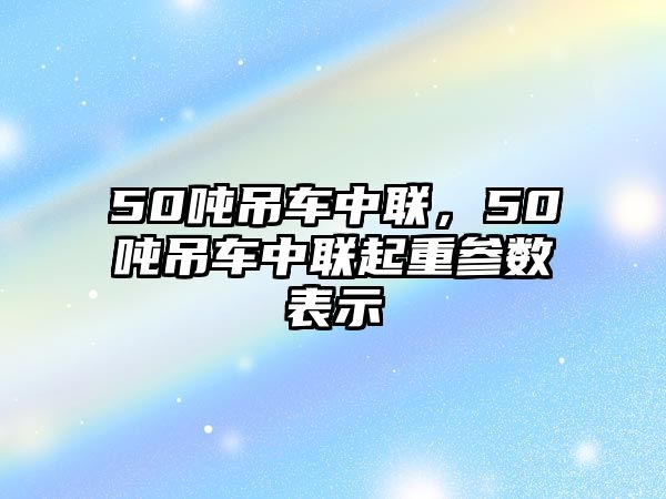 50噸吊車中聯(lián)，50噸吊車中聯(lián)起重參數(shù)表示