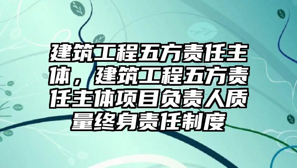 建筑工程五方責(zé)任主體，建筑工程五方責(zé)任主體項目負(fù)責(zé)人質(zhì)量終身責(zé)任制度