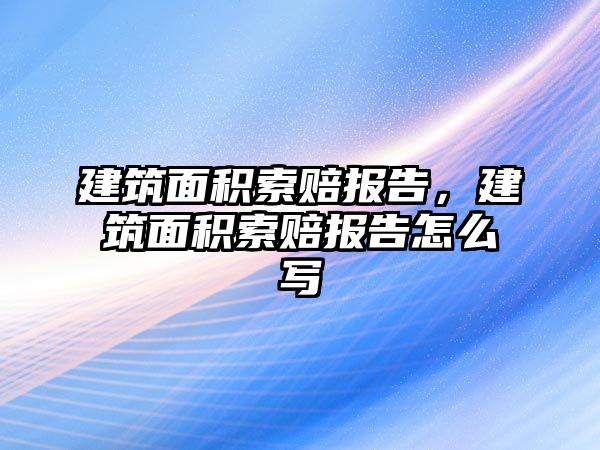 建筑面積索賠報告，建筑面積索賠報告怎么寫