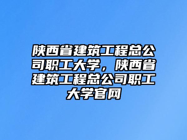 陜西省建筑工程總公司職工大學，陜西省建筑工程總公司職工大學官網(wǎng)