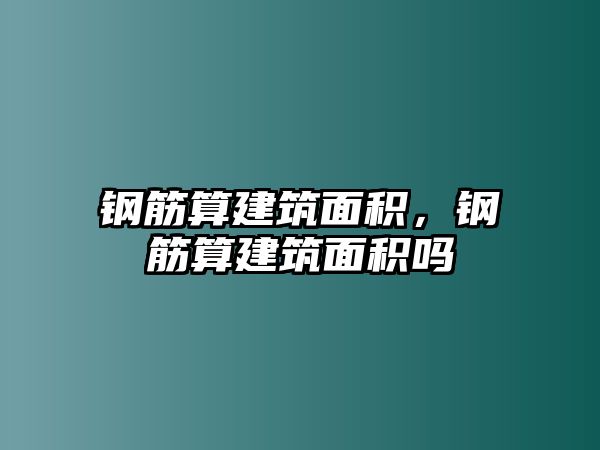 鋼筋算建筑面積，鋼筋算建筑面積嗎