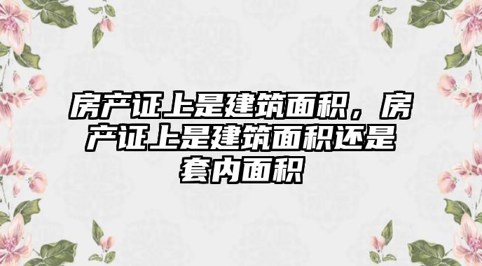 房產證上是建筑面積，房產證上是建筑面積還是套內面積