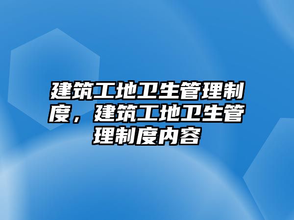 建筑工地衛(wèi)生管理制度，建筑工地衛(wèi)生管理制度內(nèi)容