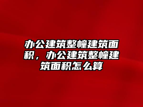 辦公建筑整幢建筑面積，辦公建筑整幢建筑面積怎么算