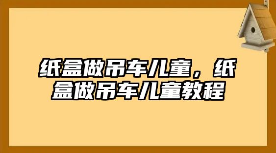 紙盒做吊車兒童，紙盒做吊車兒童教程