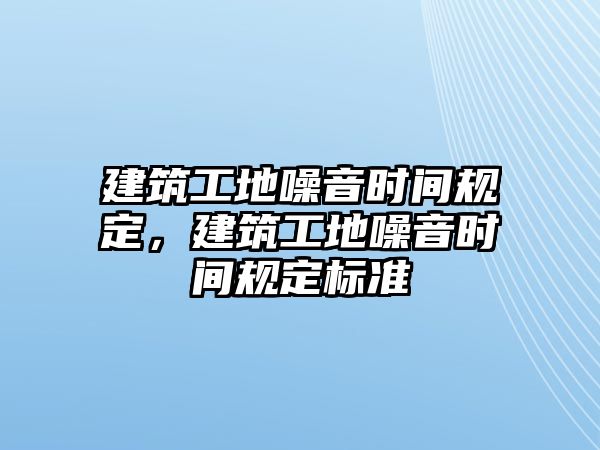 建筑工地噪音時(shí)間規(guī)定，建筑工地噪音時(shí)間規(guī)定標(biāo)準(zhǔn)