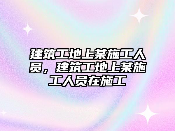 建筑工地上某施工人員，建筑工地上某施工人員在施工