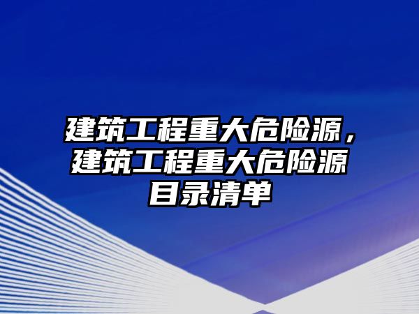 建筑工程重大危險源，建筑工程重大危險源目錄清單