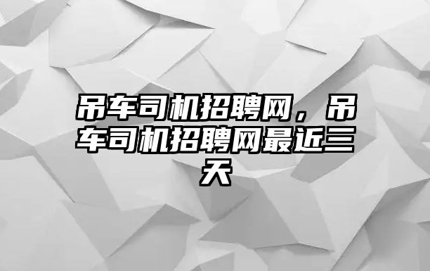 吊車司機(jī)招聘網(wǎng)，吊車司機(jī)招聘網(wǎng)最近三天