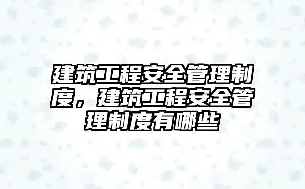 建筑工程安全管理制度，建筑工程安全管理制度有哪些