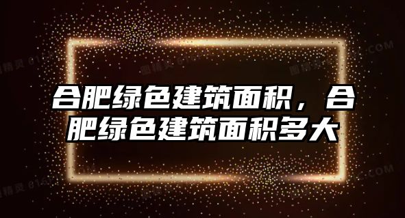 合肥綠色建筑面積，合肥綠色建筑面積多大