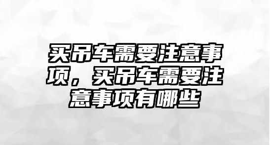 買吊車需要注意事項，買吊車需要注意事項有哪些