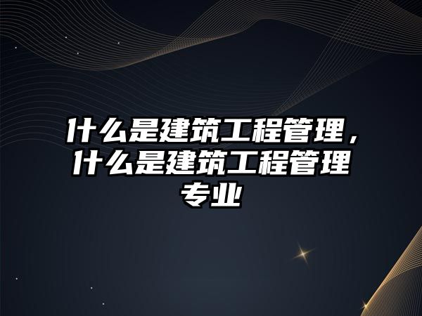 什么是建筑工程管理，什么是建筑工程管理專業(yè)