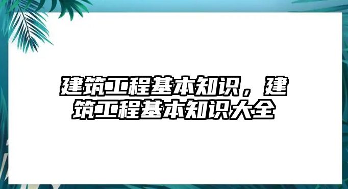 建筑工程基本知識(shí)，建筑工程基本知識(shí)大全