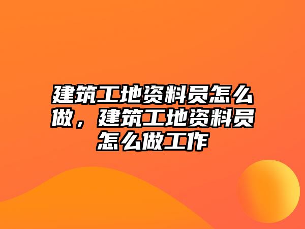 建筑工地資料員怎么做，建筑工地資料員怎么做工作