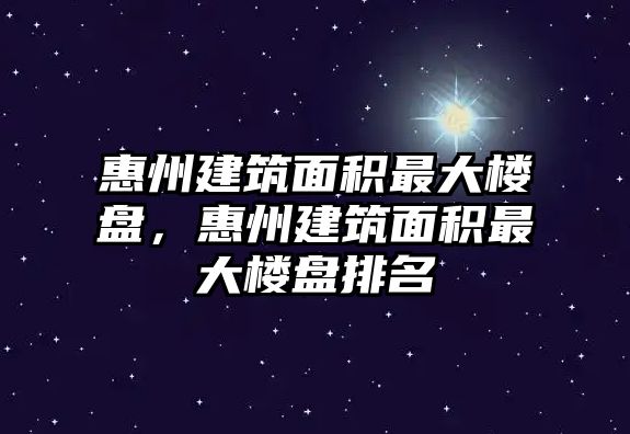 惠州建筑面積最大樓盤，惠州建筑面積最大樓盤排名