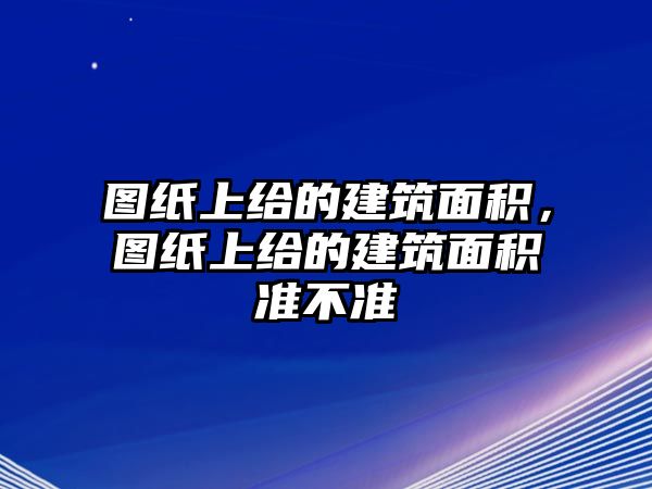 圖紙上給的建筑面積，圖紙上給的建筑面積準(zhǔn)不準(zhǔn)