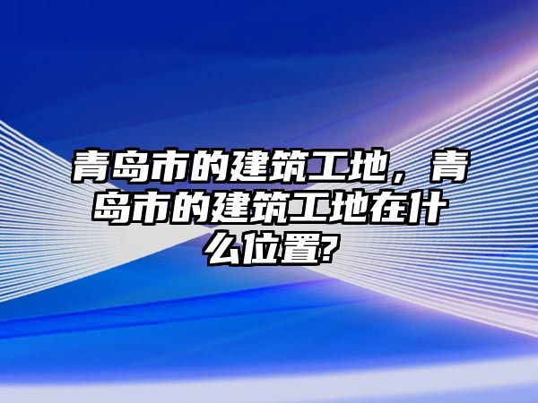 青島市的建筑工地，青島市的建筑工地在什么位置?