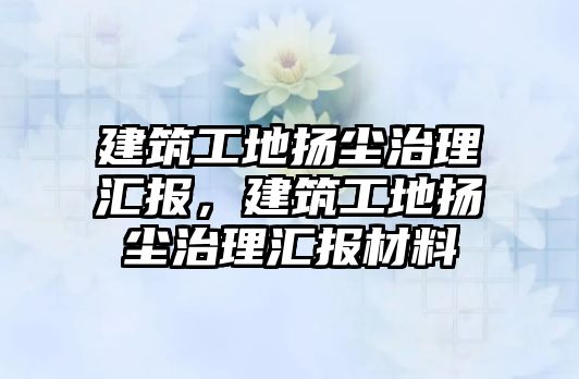 建筑工地?fù)P塵治理匯報(bào)，建筑工地?fù)P塵治理匯報(bào)材料