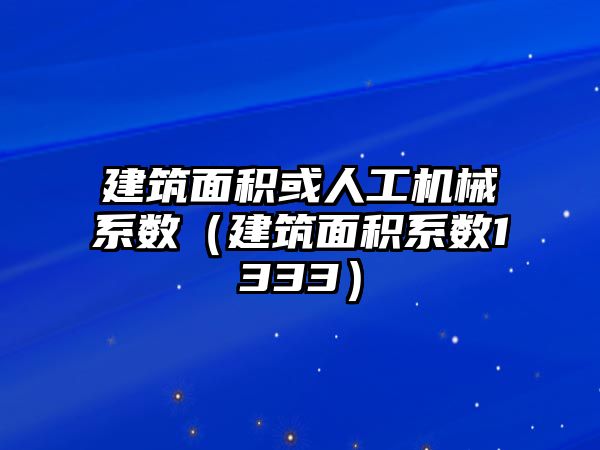 建筑面積或人工機械系數(shù)（建筑面積系數(shù)1333）