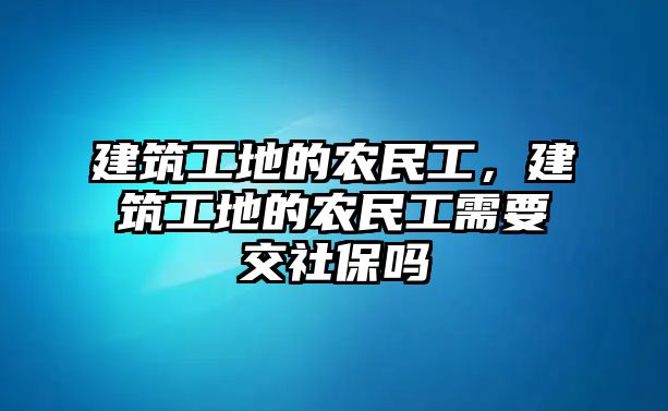 建筑工地的農(nóng)民工，建筑工地的農(nóng)民工需要交社保嗎