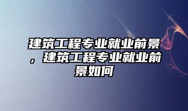 建筑工程專業(yè)就業(yè)前景，建筑工程專業(yè)就業(yè)前景如何