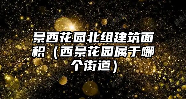 景西花園北組建筑面積（西景花園屬于哪個(gè)街道）