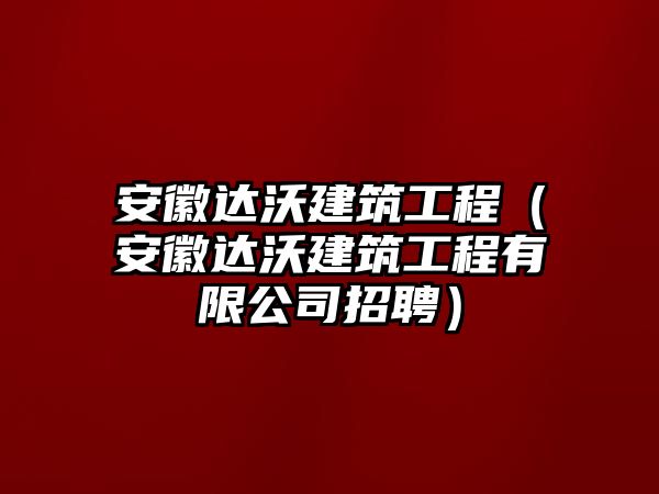 安徽達(dá)沃建筑工程（安徽達(dá)沃建筑工程有限公司招聘）